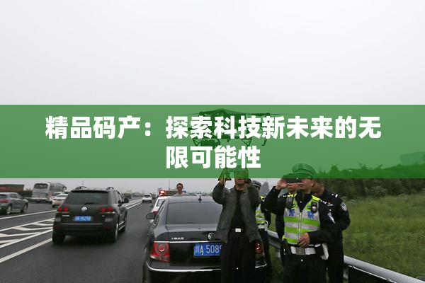 精品码产：探索科技新未来的无限可能性