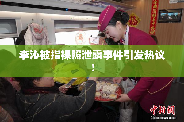 李沁被指裸照泄露事件引发热议！