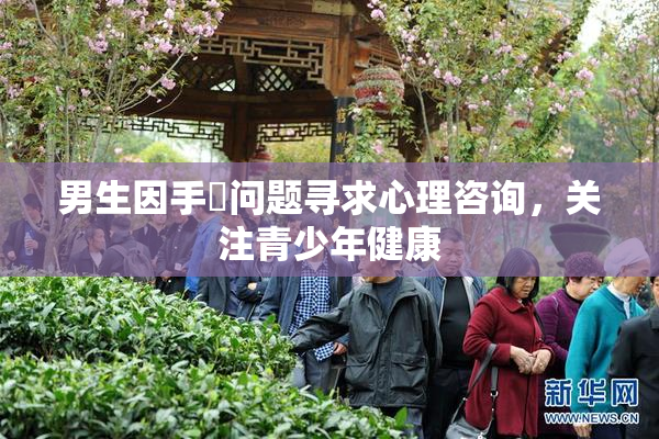 男生因手婬问题寻求心理咨询，关注青少年健康