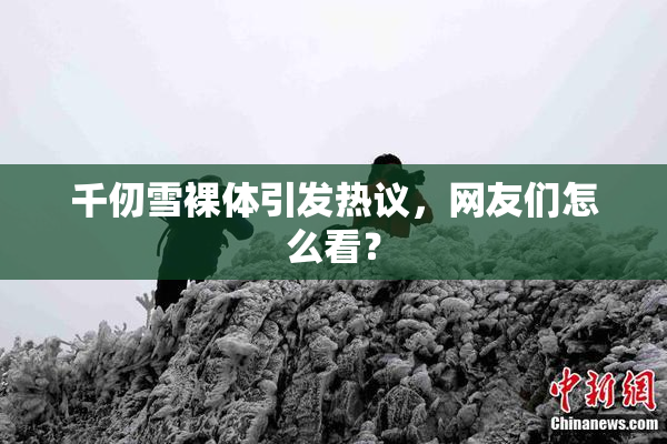 千仞雪裸体引发热议，网友们怎么看？