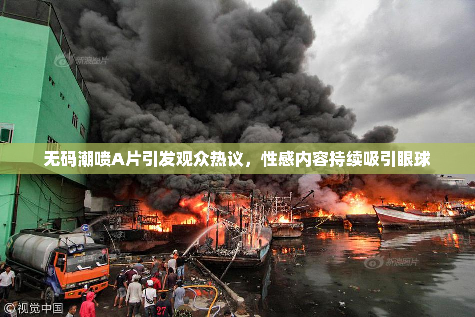 无码潮喷A片引发观众热议，性感内容持续吸引眼球