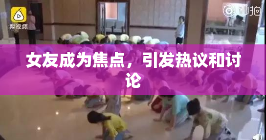 女友成为焦点，引发热议和讨论