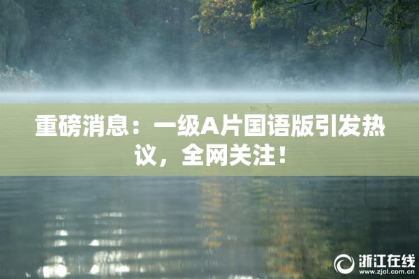 重磅消息：一级A片国语版引发热议，全网关注！