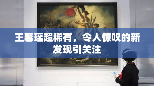 王馨瑶超稀有，令人惊叹的新发现引关注