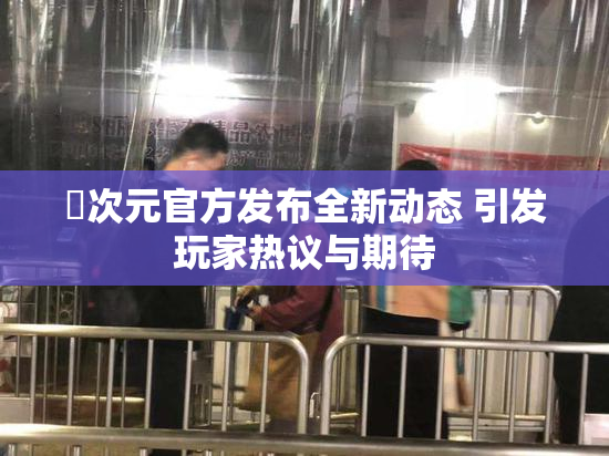 囧次元官方发布全新动态 引发玩家热议与期待