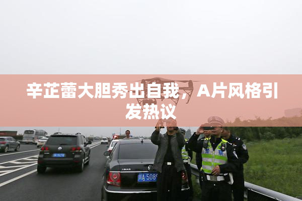 辛芷蕾大胆秀出自我，A片风格引发热议