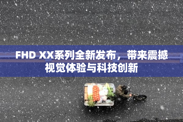 FHD XX系列全新发布，带来震撼视觉体验与科技创新
