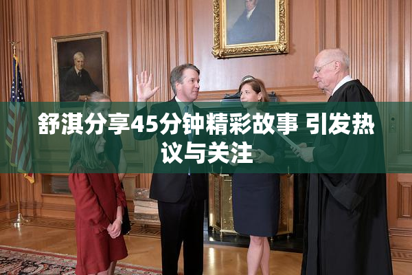 舒淇分享45分钟精彩故事 引发热议与关注