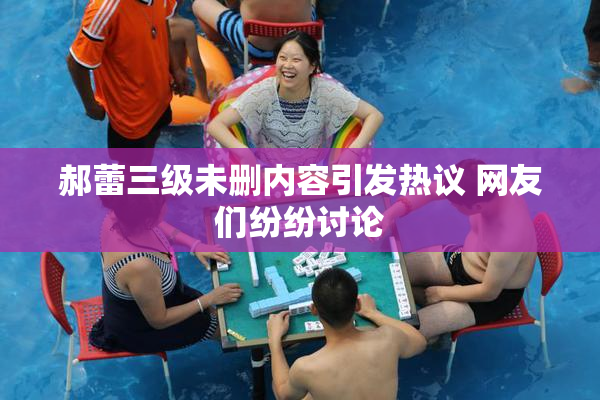 郝蕾三级未删内容引发热议 网友们纷纷讨论