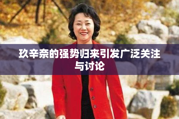玖辛奈的强势归来引发广泛关注与讨论