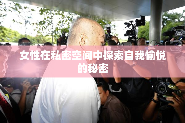 女性在私密空间中探索自我愉悦的秘密