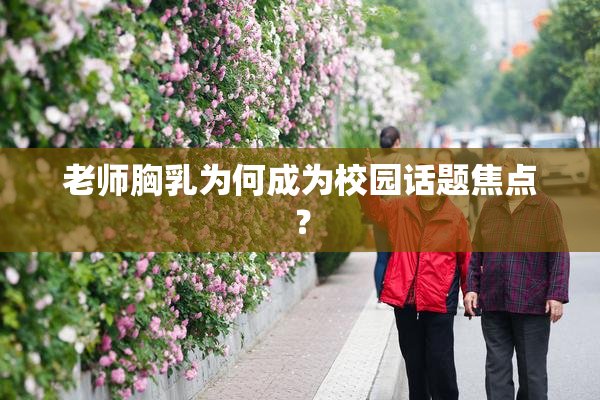 老师胸乳为何成为校园话题焦点？
