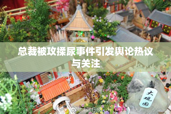 总裁被攻揉尿事件引发舆论热议与关注