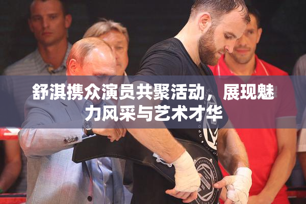 舒淇携众演员共聚活动，展现魅力风采与艺术才华