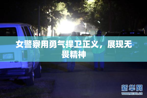 女警察用勇气捍卫正义，展现无畏精神