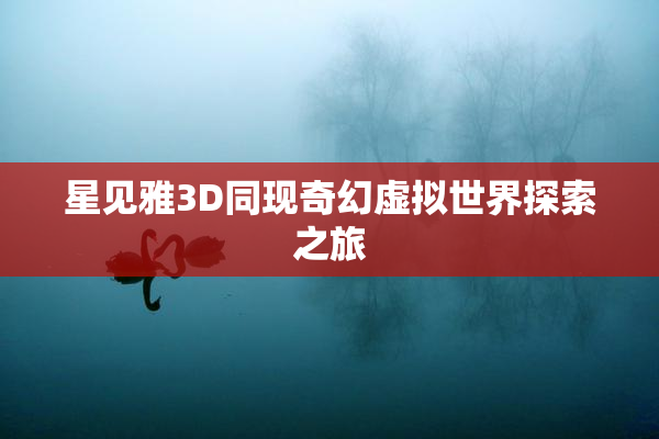 星见雅3D同现奇幻虚拟世界探索之旅
