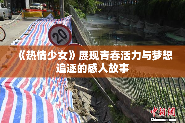 《热情少女》展现青春活力与梦想追逐的感人故事