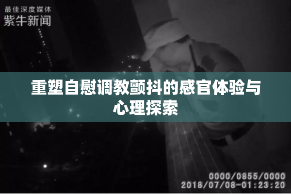 重塑自慰调教颤抖的感官体验与心理探索