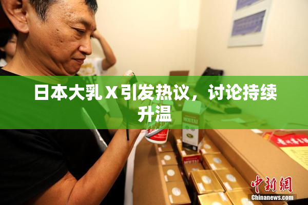 日本大乳Ⅹ引发热议，讨论持续升温
