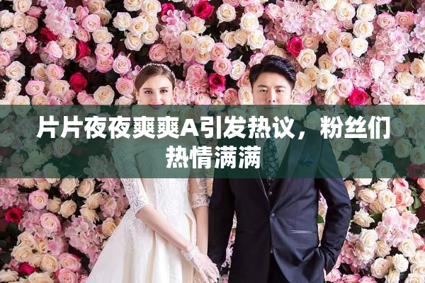 片片夜夜爽爽A引发热议，粉丝们热情满满