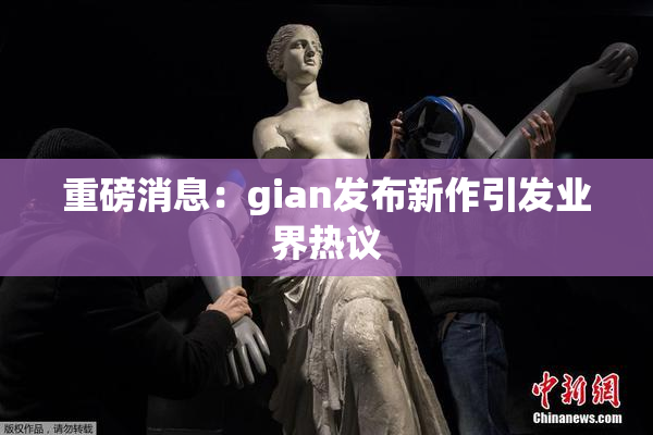 重磅消息：gian发布新作引发业界热议