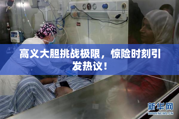 高义大胆挑战极限，惊险时刻引发热议！