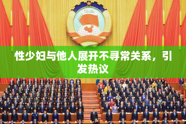 性少妇与他人展开不寻常关系，引发热议