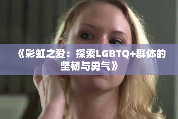《彩虹之爱：探索LGBTQ+群体的坚韧与勇气》