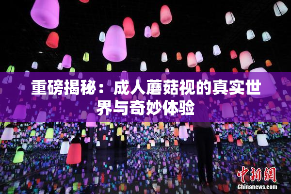 重磅揭秘：成人蘑菇视的真实世界与奇妙体验