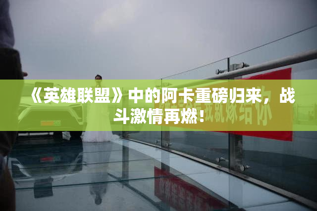 《英雄联盟》中的阿卡重磅归来，战斗激情再燃！