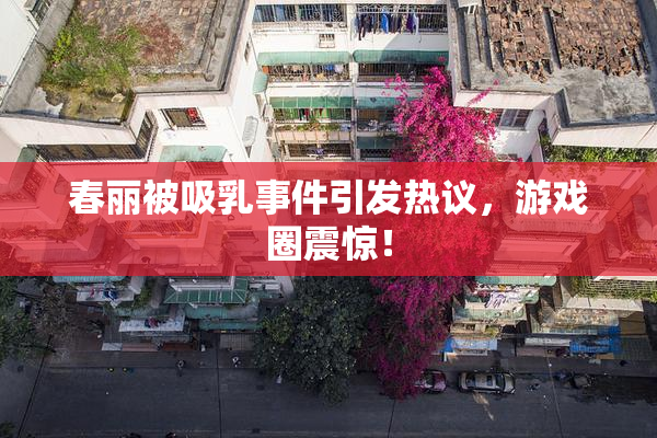 春丽被吸乳事件引发热议，游戏圈震惊！