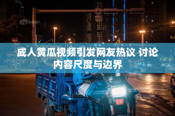 成人黄瓜视频引发网友热议 讨论内容尺度与边界