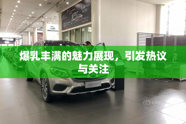 爆乳丰满的魅力展现，引发热议与关注