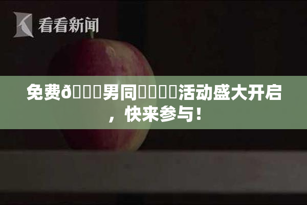 免费🔞男同❌‌❌‌活动盛大开启，快来参与！