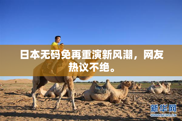 日本无码免再重演新风潮，网友热议不绝。