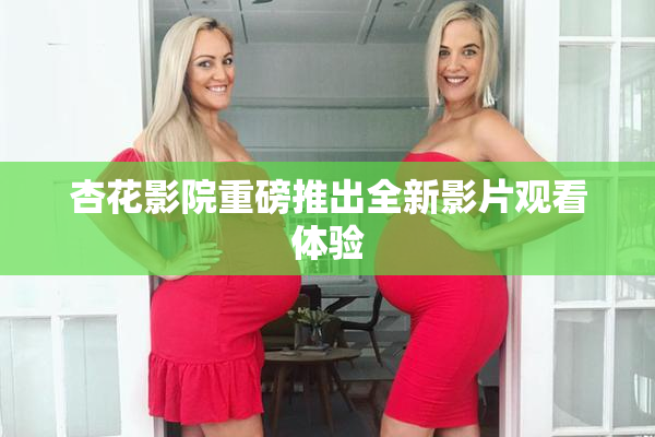 杏花影院重磅推出全新影片观看体验