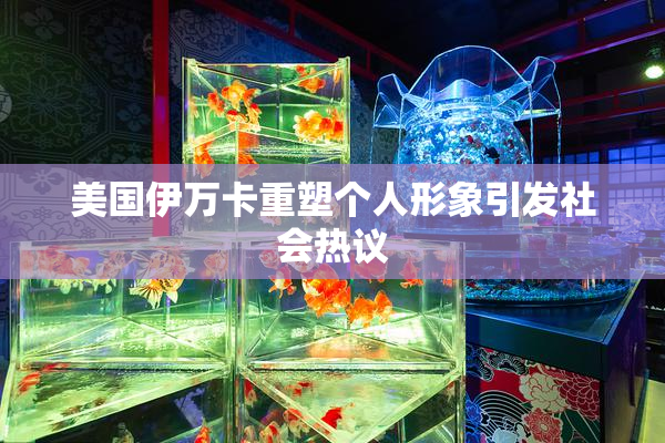 美国伊万卡重塑个人形象引发社会热议