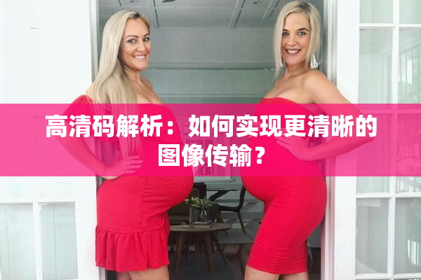 高清码解析：如何实现更清晰的图像传输？
