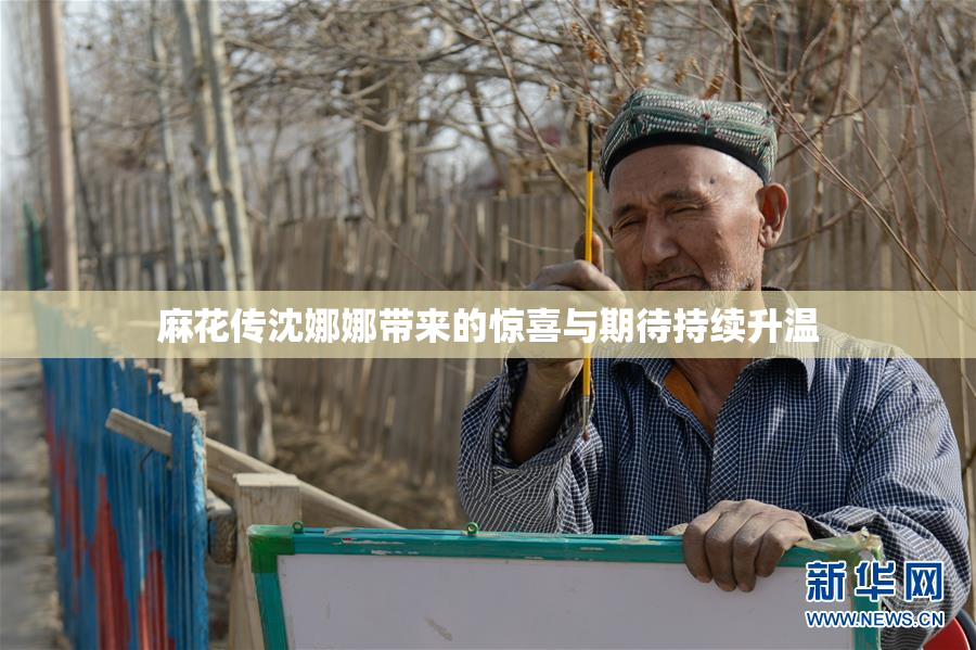 麻花传沈娜娜带来的惊喜与期待持续升温