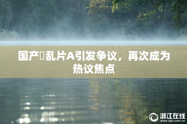 国产婬乱片A引发争议，再次成为热议焦点