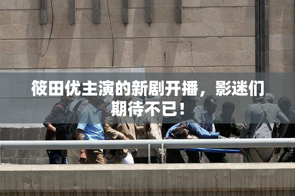 筱田优主演的新剧开播，影迷们期待不已！