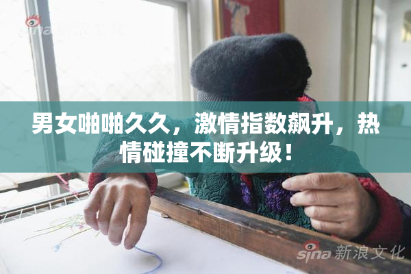 男女啪啪久久，激情指数飙升，热情碰撞不断升级！