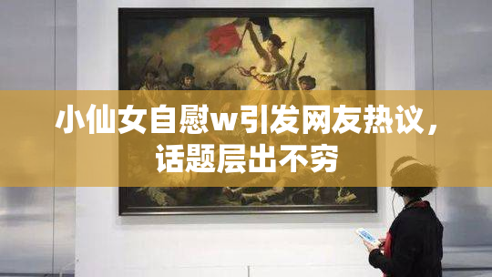 小仙女自慰w引发网友热议，话题层出不穷