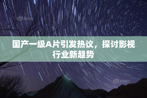 国产一级A片引发热议，探讨影视行业新趋势
