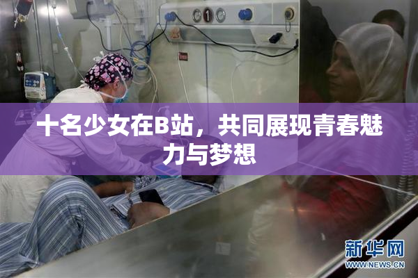 十名少女在B站，共同展现青春魅力与梦想