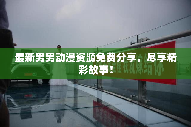 最新男男动漫资源免费分享，尽享精彩故事！