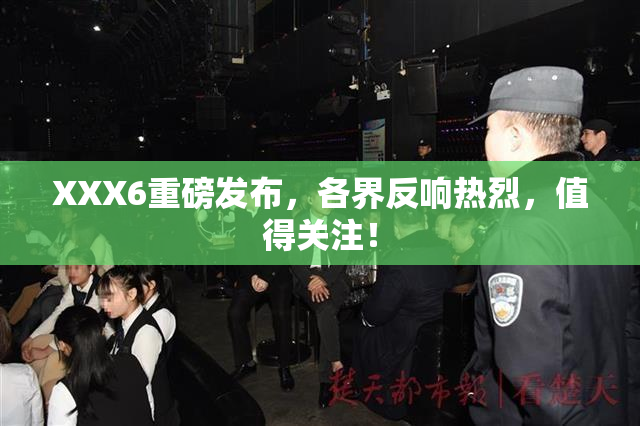 XXX6重磅发布，各界反响热烈，值得关注！