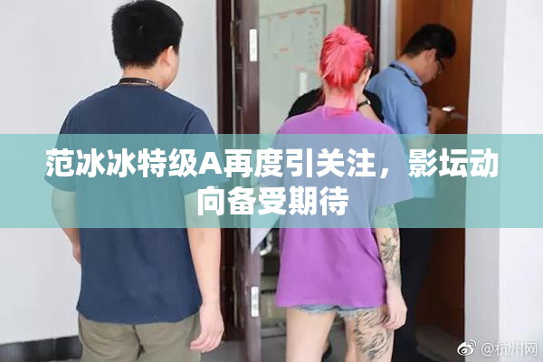 范冰冰特级A再度引关注，影坛动向备受期待