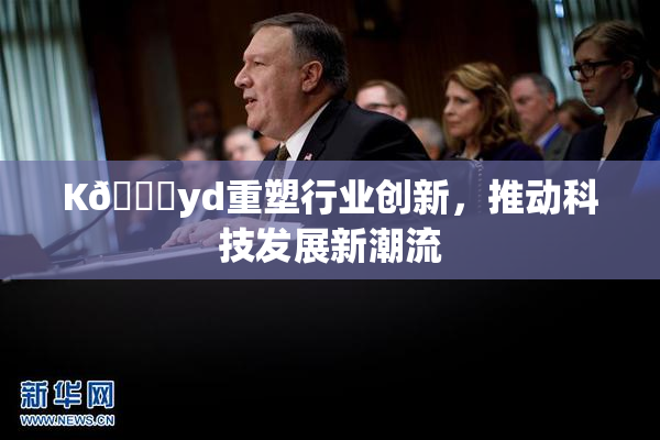 K🈚yd重塑行业创新，推动科技发展新潮流
