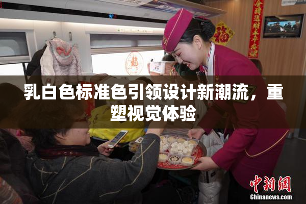 乳白色标准色引领设计新潮流，重塑视觉体验